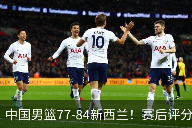 中国男篮77-84新西兰！赛后评分：4人满分 3人优秀 1人7中0严重拉胯